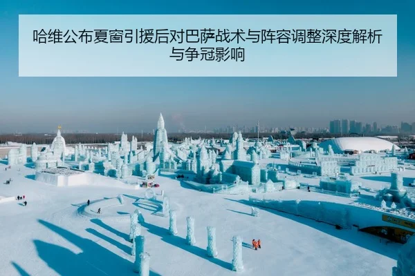 哈维公布夏窗引援后对巴萨战术与阵容调整深度解析与争冠影响