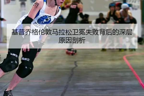 基普乔格伦敦马拉松卫冕失败背后的深层原因剖析 - MKSPORT